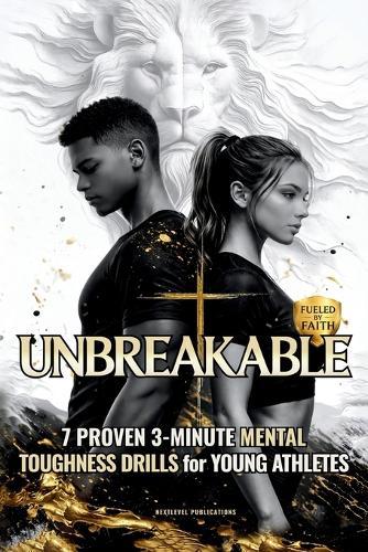 Unbreakable: 7 Proven 3-Minute Mental Toughness Drills for Young Athletes: Faith-Fueled Mindset Strategies to Build Confidence, Beat Pressure, & Forge Championship Character