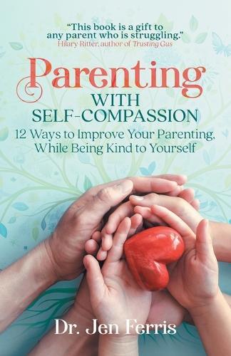Parenting with Self-Compassion: 12 Ways to Improve Your Parenting, While Being Kind to Yourself