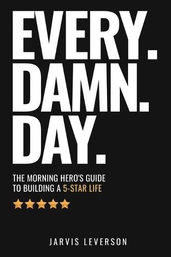Every. Damn. Day.: The Morning Hero's Guide To Building A 5-Star LIfe