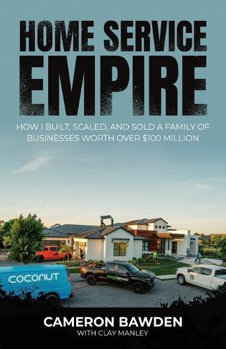 Home Service Empire: How I Built, Scaled, and Sold a Family of Businesses Worth Over $100 Million