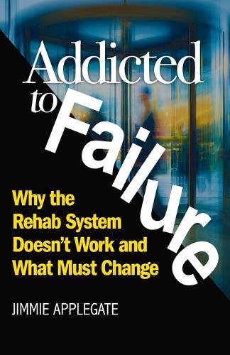 Addicted to Failure: Why the Rehab System Doesn't Work and What Must Change