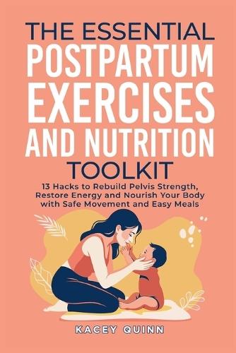 The Essential Postpartum Exercises and Nutrition Toolkit: 13 Hacks to Rebuild Pelvic Strength, Restore Energy and Nourish Your Body with Safe Movement and Easy Meals