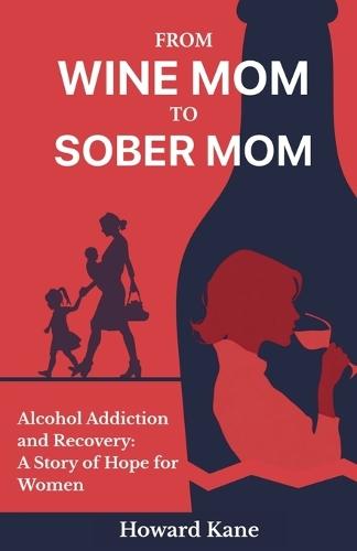 From Wine Mom to Sober Mom: Alcohol Addiction and Recovery: A Story of Hope for Women