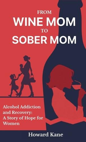 From Wine Mom to Sober Mom: Alcohol Addiction and Recovery: A Story of Hope for Women