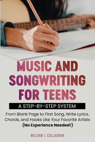 Music and Songwriting for Teens: A Step-by-Step System: From Blank Page to First Song, Write Lyrics, Chords, and Hooks Like Your Favorite Artists (No Experience Needed!)