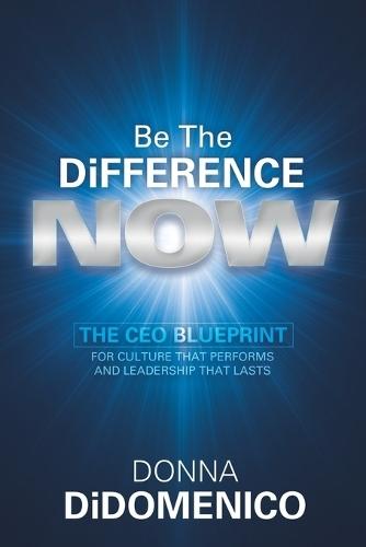 Be the Difference Now: The CEO's Blueprint for Cultures That Perform and Leadership That Lasts