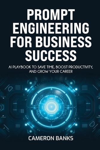 Prompt Engineering for Business Success: AI Playbook to Save Time, Boost Productivity, and Grow Your Career