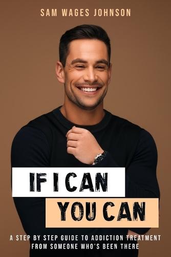 If I Can, You Can: A Step by Step Guide to Addiction Treatment from Someone Who's Been There