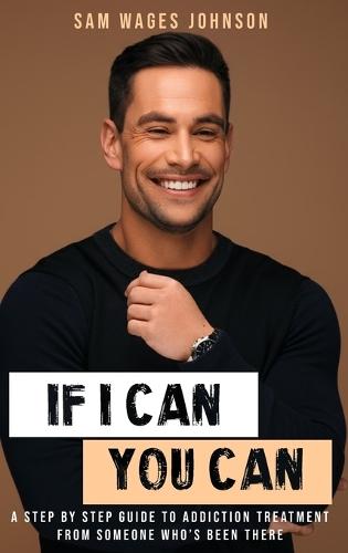 If I Can, You Can: A Step by Step Guide to Addiction Treatment from Someone Who's Been There