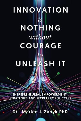 Innovation Is Nothing Without Courage to Unleash It: Entrepreneurial Empowerment, Strategies and Secrets for Success
