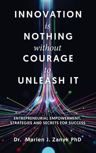 Innovation Is Nothing Without Courage to Unleash It: Entrepreneurial Empowerment, Strategies and Secrets for Success