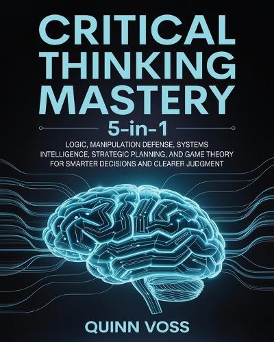 Critical Thinking Mastery 5-in-1: Logic, Manipulation Defense, Systems Intelligence, Strategic Planning, and Game Theory for Smarter Decisions and Clearer Judgment