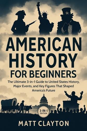 American History for Beginners: The Ultimate 3-in-1 Guide to United States History, Major Events, and Key Figures That Shaped America's Future