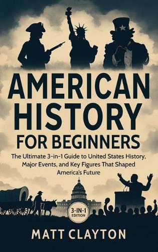 American History for Beginners: The Ultimate 3-in-1 Guide to United States History, Major Events, and Key Figures That Shaped America's Future