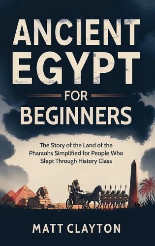 Ancient Egypt for Beginners: The Story of the Land of the Pharaohs Simplified for People Who Slept Through History Class