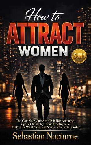 How to Attract Women 5-in-1: The Complete Guide to Grab Her Attention, Spark Chemistry, Read Her Signals, Make Her Want You, and Start a Real Relationship