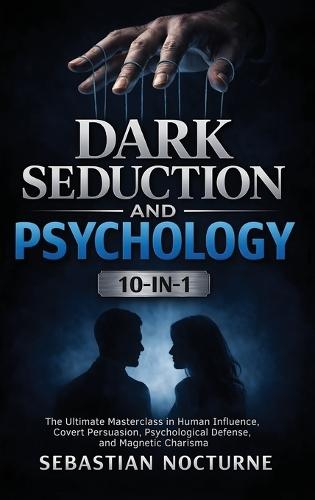Dark Seduction and Psychology 10-in-1: The Ultimate Masterclass in Human Influence, Covert Persuasion, Psychological Defense, and Magnetic Charisma