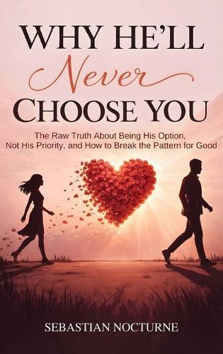 Why He'll Never Choose You: The Raw Truth About Being His Option, Not His Priority, and How to Break the Pattern for Good