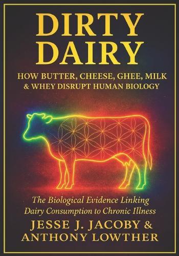 Dirty Dairy: How Butter, Cheese, Ghee, Milk, & Whey Disrupt Human Biology: The Biological Evidence Linking Dairy Consumption to Chronic Illness