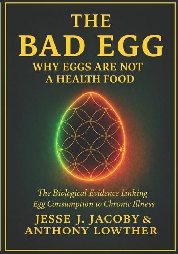 The Bad Egg: Why Eggs Are Not A Health Food: The Biological Evidence Linking Egg Consumption to Chronic Illness