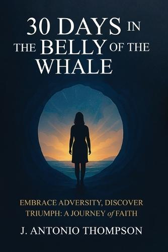 30 Days in the Belly of the Whale Embrace Adversity, Discover Triumph: A Journey of Faith