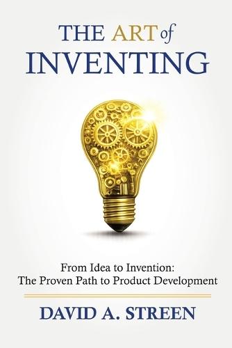 The Art of Inventing: From Idea to Invention: the Proven Path to Product Development