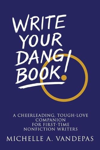 Write Your Dang Book!: A Cheerleading, Tough-Love Companion for First-Time Nonfiction Writers