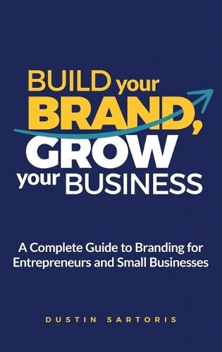 Build Your Brand, Grow Your Business: A Complete Guide To Branding For Entrepreneurs And Small Businesses