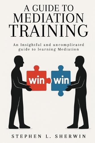 A Guide to Mediation Training: An Insightful and Uncomplicated Guide to Learning Mediation