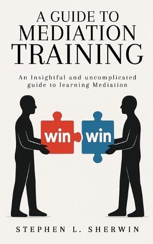 A Guide to Mediation Training: An Insightful and Uncomplicated Guide to Learning Mediation