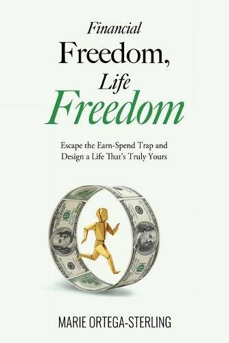 Financial Freedom, Life Freedom: Escape the Earn-Spend Trap and Design a Life That's Truly Yours