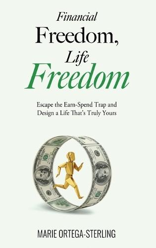 Financial Freedom, Life Freedom: Escape the Earn-Spend Trap and Design a Life That's Truly Yours