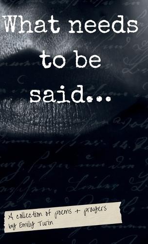 What needs to be said: A Collection of Poetry + Prayers by Emily Turin