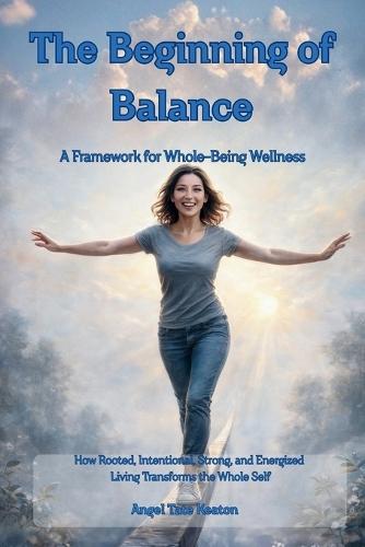 RISE The Beginning of Balance: How Rooted, Intentional, Strong, and Energized Living Transforms the Whole Self-A Framework for Whole-Being Wellness