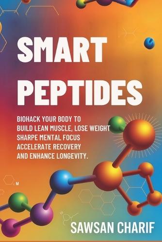 Smart Peptides-The Safe, Science-Based Way to Build Muscle, Improve Focus, Recover Faster, and Biohack your way to Long-Lasting Health