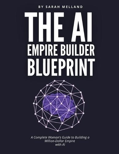 The AI Empire Builder Blueprint: A Complete Woman's Guide to Building a Million-Dollar Empire with AI
