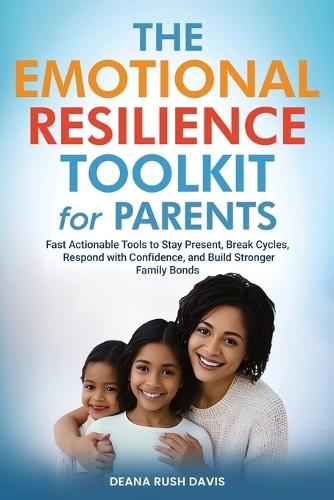 The Emotional Resilience Toolkit for Parents: Fast, Actionable Tools to Stay Present, Break Cycles, Respond with Confidence, and Build Stronger Family Bonds