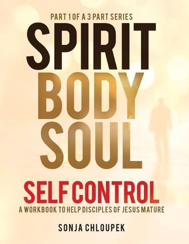 Spirit, Body, Soul Self Control: A Workbook to Help Disciples Of Jesus Mature (Part 1: Spirit Edition)
