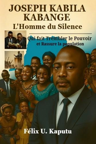 Joseph Kabila Kabange, L'Homme du Silence: Qui Fait Trembler Le Pouvoir ET Rassure La Nation