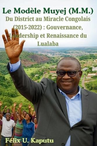 Le Modèle Muyej (M.M.) Du District au Miracle Congolais (2015-2022): Gouvernance, Leadership et Renaissance du Lualaba
