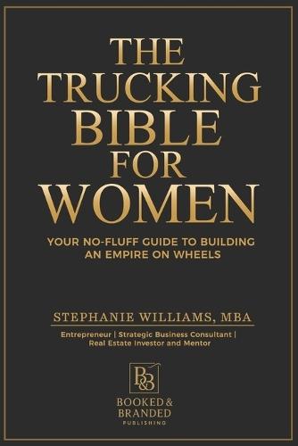 The Trucking Bible for Women: Your Step-by-Step Guide to Starting, Scaling, and Succeeding in Trucking Without Losing Your Mind (or Your Money)