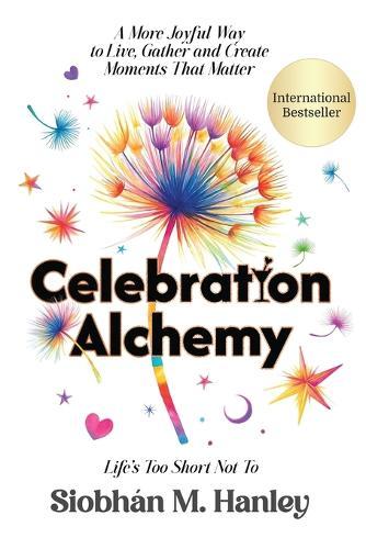 Celebration Alchemy: A More Joyful Way to Live, Gather and Create Moments That Matter