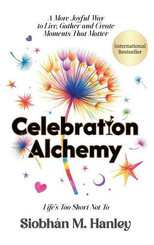 Celebration Alchemy: A More Joyful Way to Live, Gather and Create Moments That Matter