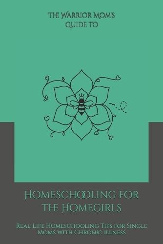 The Warrior Mom Guide to Homeschooling for the Homegirls: Real-Life Homeschooling Tips for Single Moms with Chronic Illness