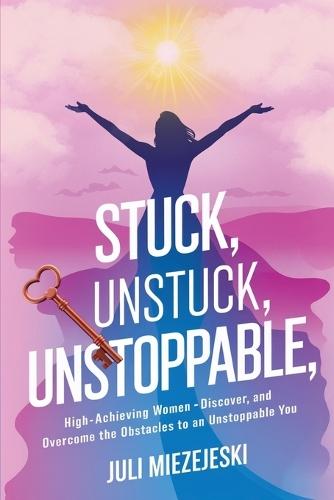 Stuck, Unstuck, Unstoppable: High-Achieving Women: Discover, And Overcome the Obstacles to an Unstoppable You