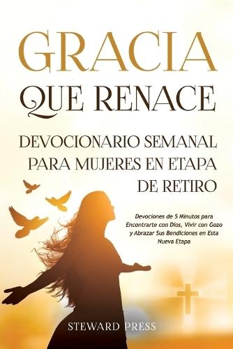 Gracia que Renace Devocionario Semanal para Mujeres en Etapa de Retiro: Devociones de 5 Minutos para Encontrarte con Dios, Vivir con Gozo y Abrazar Sus Bendiciones en Esta Nueva Etapa
