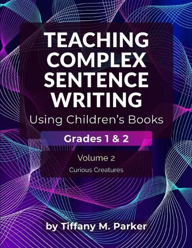 Teaching Complex Sentence Writing Using Children's Books: Grades 1 & 2 Volume 2: Curious Creatures