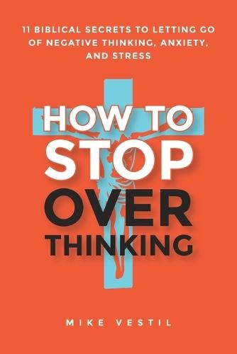 How to Stop Overthinking: 11 Biblical Secrets to Letting Go of Negative Thinking, Anxiety, and Stress