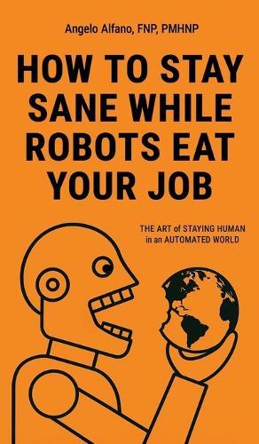 How to Stay Sane While Robots Eat Your Job: The ART of STAYING HUMAN in an AUTOMATED WORLD