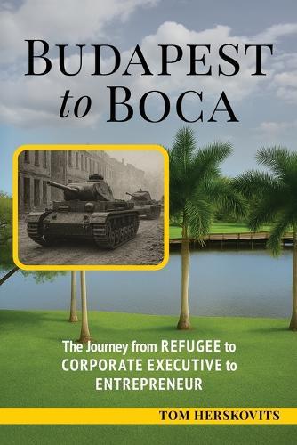 BUDAPEST to BOCA: The Journey from Refugee to Corporate Executive to Entrepreneur